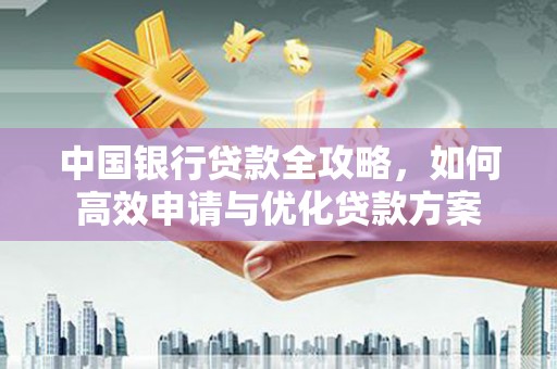 思南中国银行贷款全攻略，如何高效申请与优化贷款方案