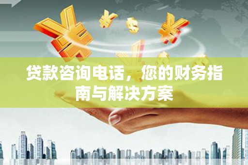 思南贷款咨询电话，您的财务指南与解决方案