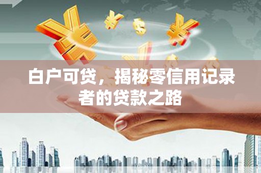 思南白户可贷，揭秘零信用记录者的贷款之路