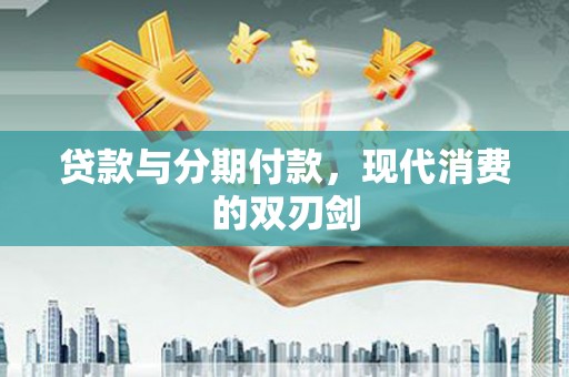 思南贷款与分期付款，现代消费的双刃剑