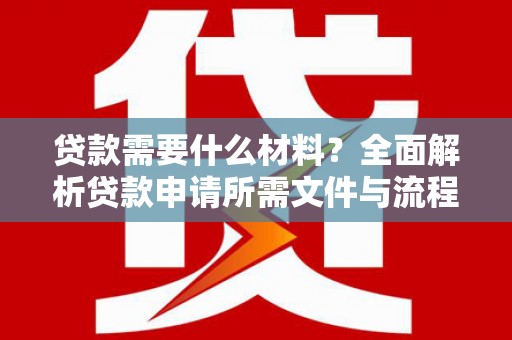 思南贷款需要什么材料？全面解析贷款申请所需文件与流程