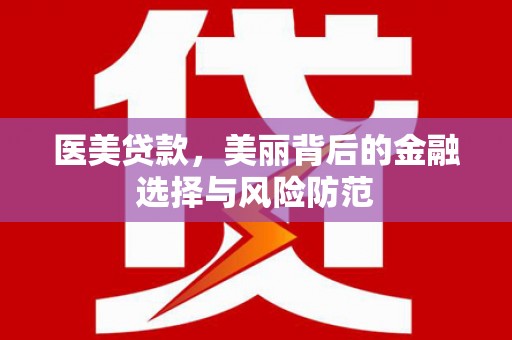 思南医美贷款，美丽背后的金融选择与风险防范