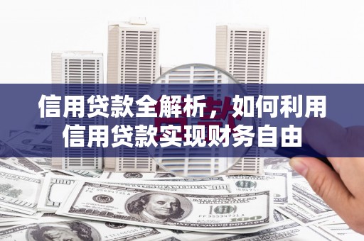 思南信用贷款全解析，如何利用信用贷款实现财务自由
