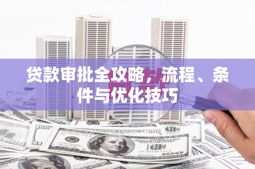 思南贷款审批全攻略，流程、条件与优化技巧