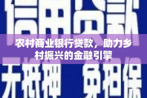 思南农村商业银行贷款，助力乡村振兴的金融引擎
