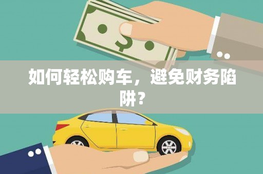思南如何轻松购车，避免财务陷阱？