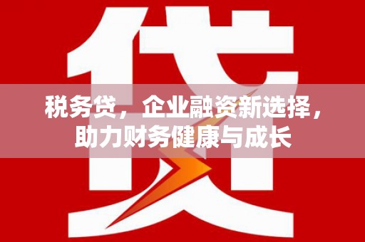 思南税务贷，企业融资新选择，助力财务健康与成长