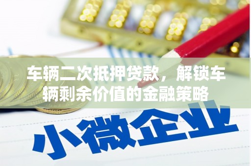 思南车辆二次抵押贷款，解锁车辆剩余价值的金融策略
