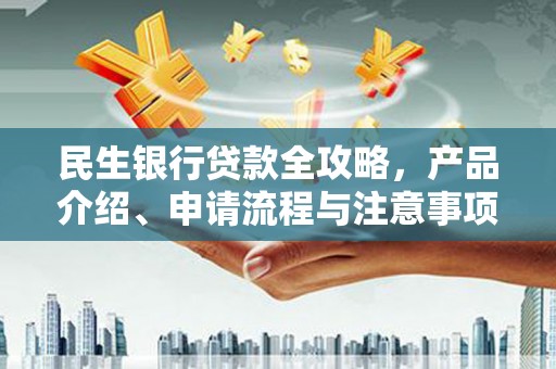 思南民生银行贷款全攻略，产品介绍、申请流程与注意事项